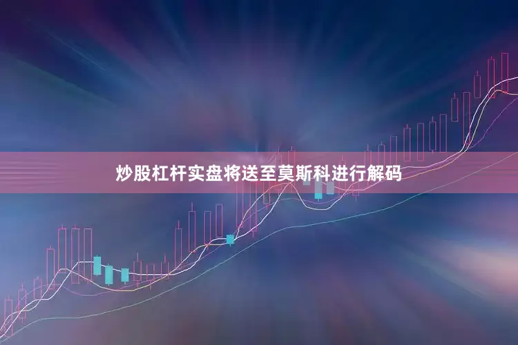 炒股杠杆实盘将送至莫斯科进行解码