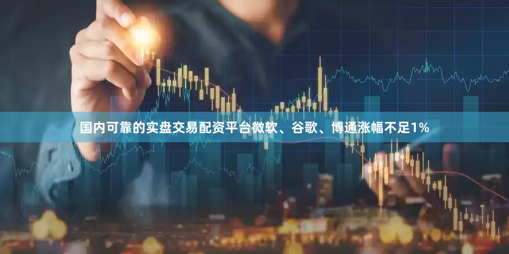 国内可靠的实盘交易配资平台微软、谷歌、博通涨幅不足1%