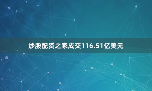 炒股配资之家成交116.51亿美元