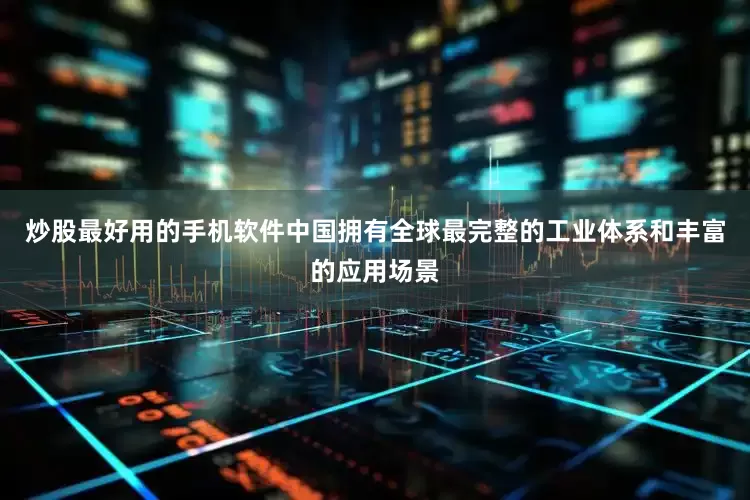 炒股最好用的手机软件中国拥有全球最完整的工业体系和丰富的应用场景