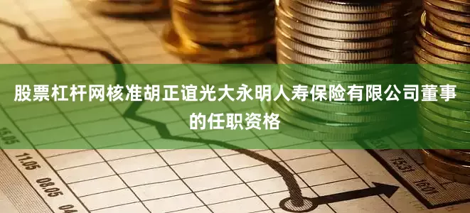 股票杠杆网核准胡正谊光大永明人寿保险有限公司董事的任职资格