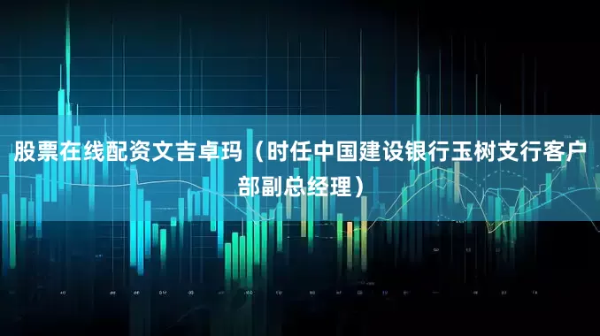 股票在线配资文吉卓玛（时任中国建设银行玉树支行客户部副总经理）