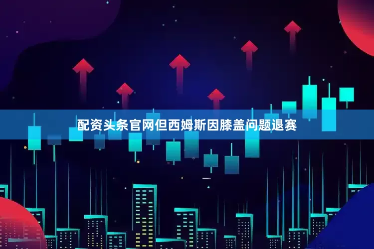 配资头条官网但西姆斯因膝盖问题退赛