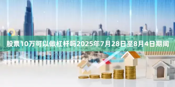 股票10万可以做杠杆吗2025年7月28日至8月4日期间