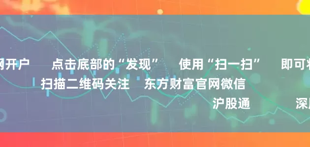 股票配资官网开户 点击底部的“发现” 使用“扫一扫” 即可将网页分享至朋友圈 扫描二维码关注 东方财富官网微信 沪股通 深股通
