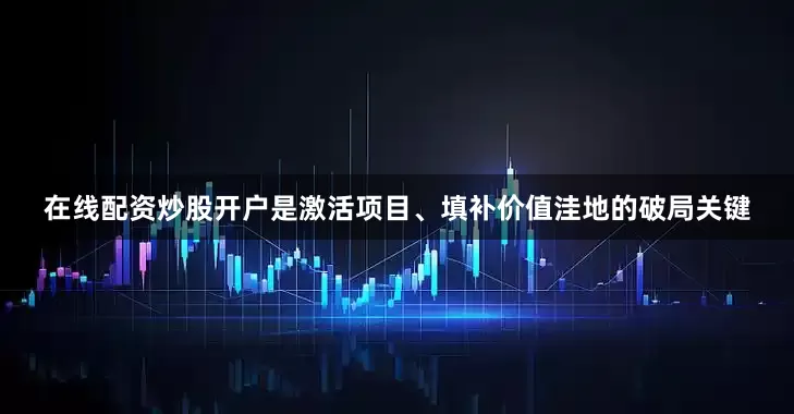 在线配资炒股开户是激活项目、填补价值洼地的破局关键