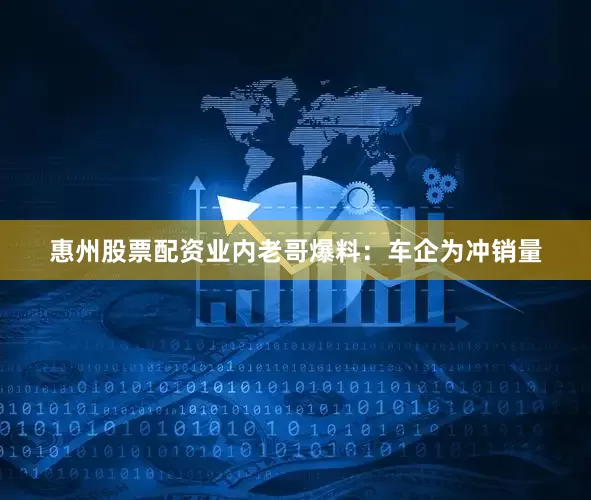 惠州股票配资业内老哥爆料：车企为冲销量