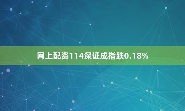 网上配资114深证成指跌0.18%