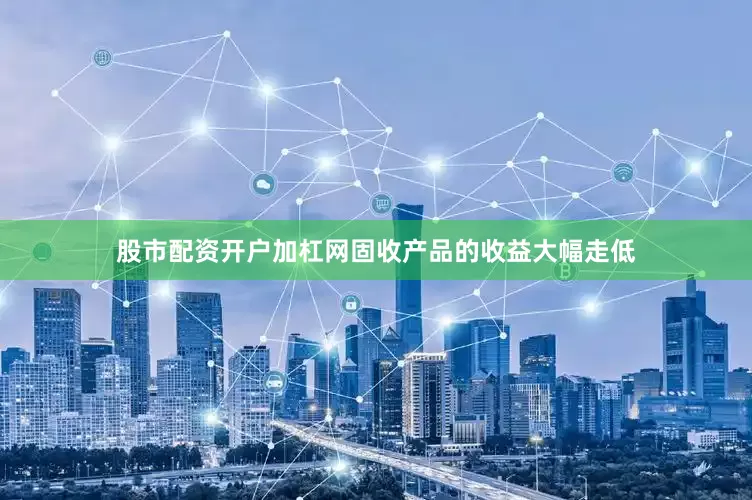 股市配资开户加杠网固收产品的收益大幅走低