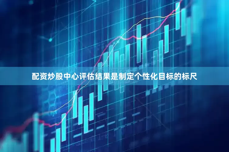 配资炒股中心评估结果是制定个性化目标的标尺