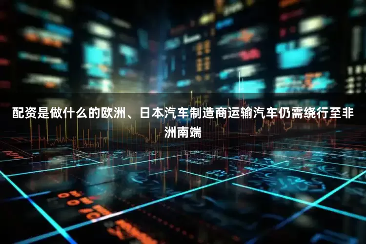 配资是做什么的欧洲、日本汽车制造商运输汽车仍需绕行至非洲南端