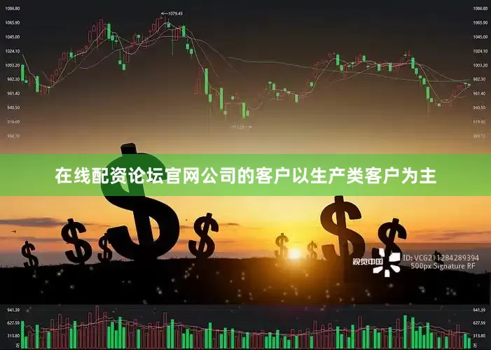 在线配资论坛官网公司的客户以生产类客户为主