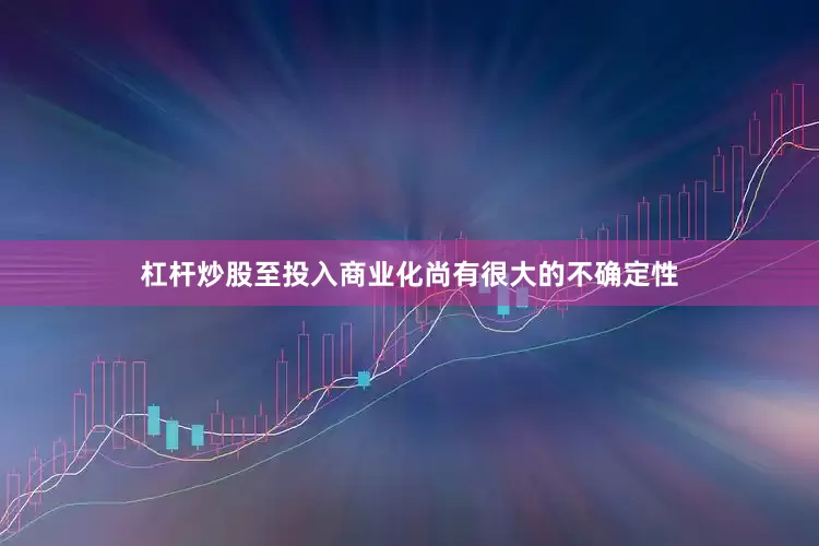 杠杆炒股至投入商业化尚有很大的不确定性