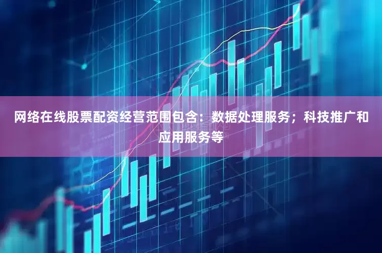 网络在线股票配资经营范围包含：数据处理服务；科技推广和应用服务等
