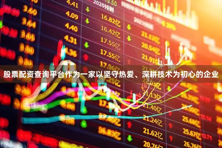 股票配资查询平台作为一家以坚守热爱、深耕技术为初心的企业